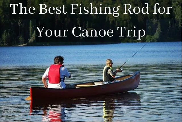 The Best Fishing Rod for Your Canoe Trip
